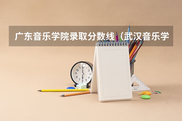 广东音乐学院录取分数线（武汉音乐学院分数线）