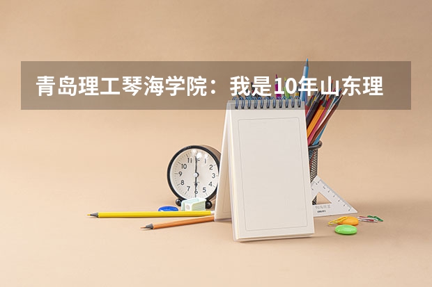 青岛理工琴海学院：我是10年山东理科考生今年考了409分，能不能报考芹海院校？ 山东地区493分是否有把握上青岛大学琴海学院三本