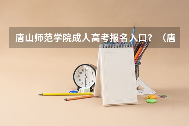 唐山师范学院成人高考报名入口？（唐山高考时间具体时间）