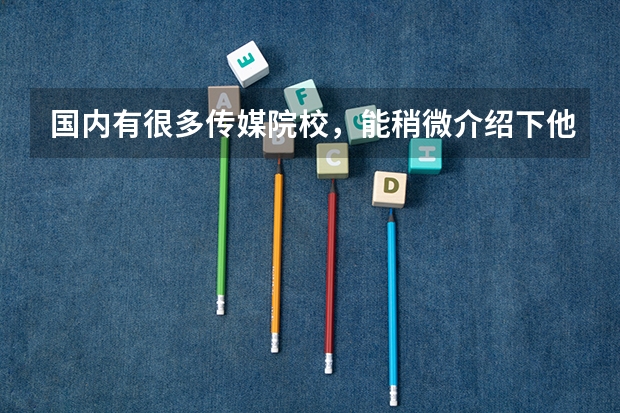 国内有很多传媒院校，能稍微介绍下他们各自的优势和特点吗？
