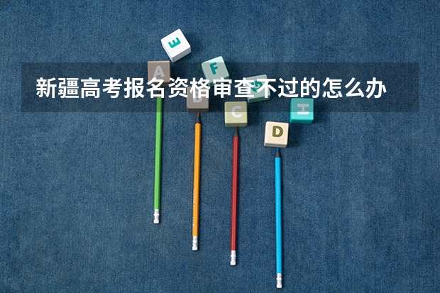 新疆高考报名资格审查不过的怎么办