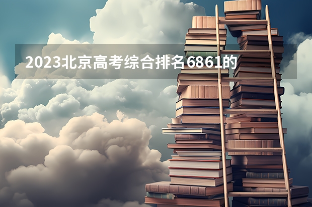 2023北京高考综合排名6861的考生报哪所大学 往年录取分数线