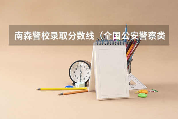 南森警校录取分数线（全国公安警察类院校有那些？）