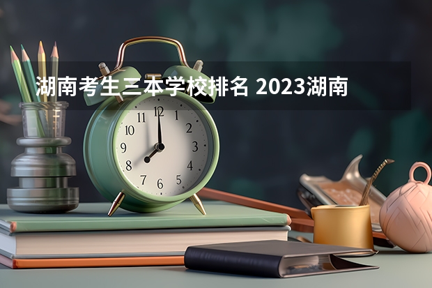 湖南考生三本学校排名 2023湖南三本大学排名