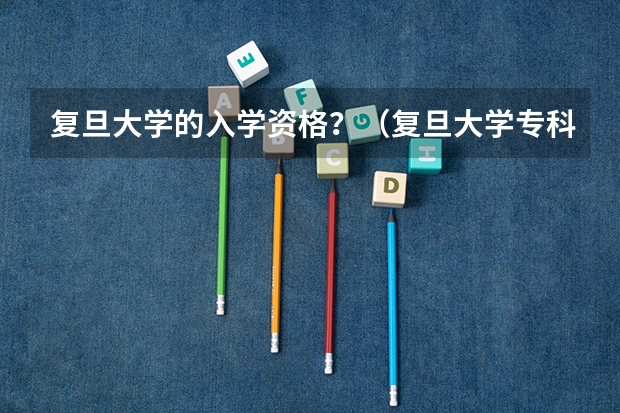 复旦大学的入学资格？（复旦大学专科专业分数线）