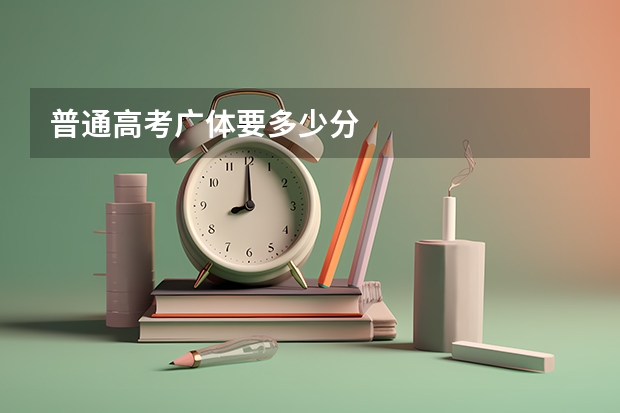 普通高考广体要多少分