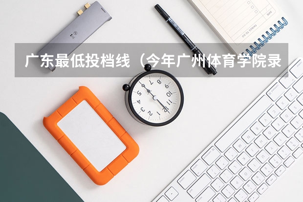 广东最低投档线（今年广州体育学院录取分数线大约多高?）