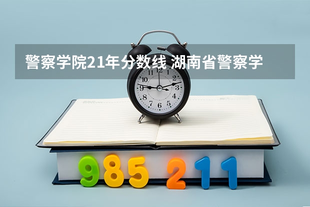 警察学院21年分数线 湖南省警察学院录取分数线