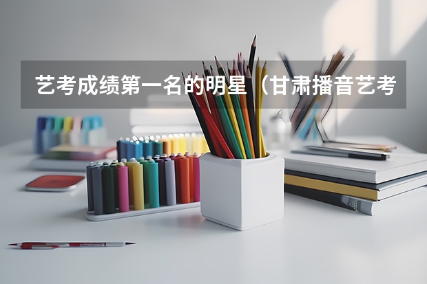 艺考成绩第一名的明星（甘肃播音艺考第一名）