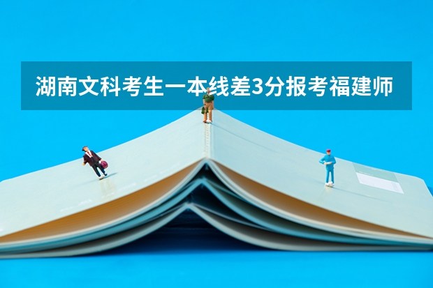 湖南文科考生一本线差3分报考福建师范 有希望么？（全国高考难度系数排行）