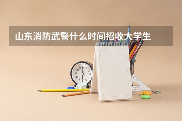 山东消防武警什么时间招收大学生