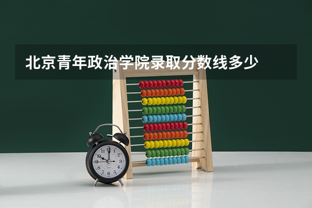 北京青年政治学院录取分数线多少