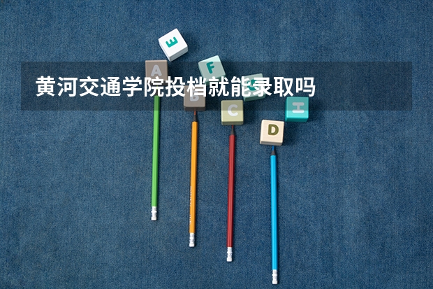 黄河交通学院投档就能录取吗