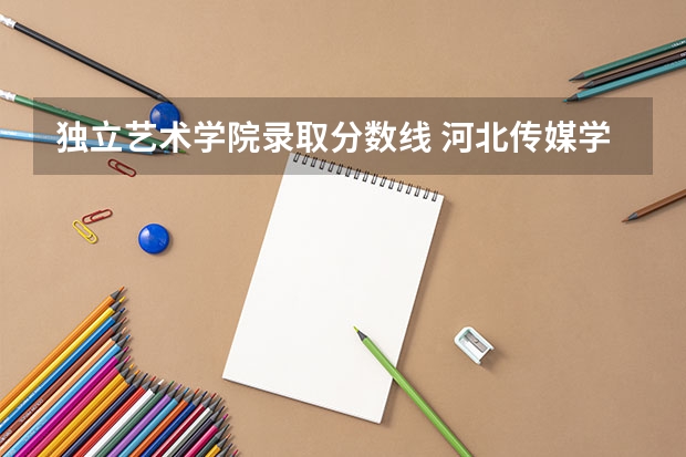 独立艺术学院录取分数线 河北传媒学院艺术生录取分数线
