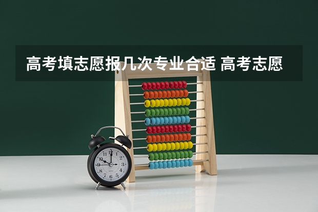 高考填志愿报几次专业合适 高考志愿可以填报几个专业