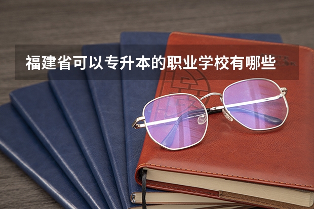 福建省可以专升本的职业学校有哪些