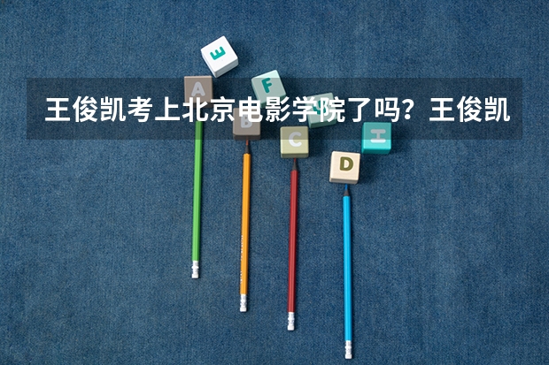 王俊凯考上北京电影学院了吗？王俊凯北电艺考成绩揭晓