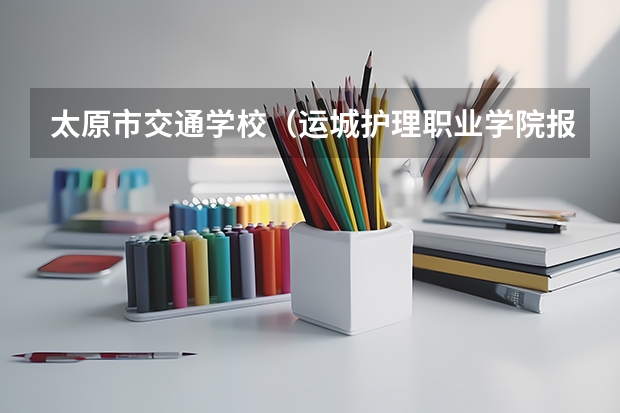 太原市交通学校（运城护理职业学院报考政策解读）