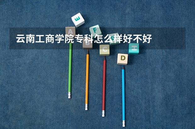 云南工商学院专科怎么样好不好
