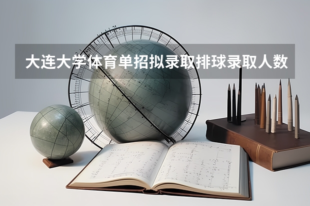 大连大学体育单招拟录取排球录取人数 大连大学体育单招分数线