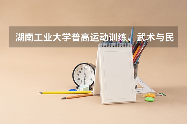 湖南工业大学普高运动训练、武术与民族传统体育专业招生简章 暨南大学体育单招录取分数线