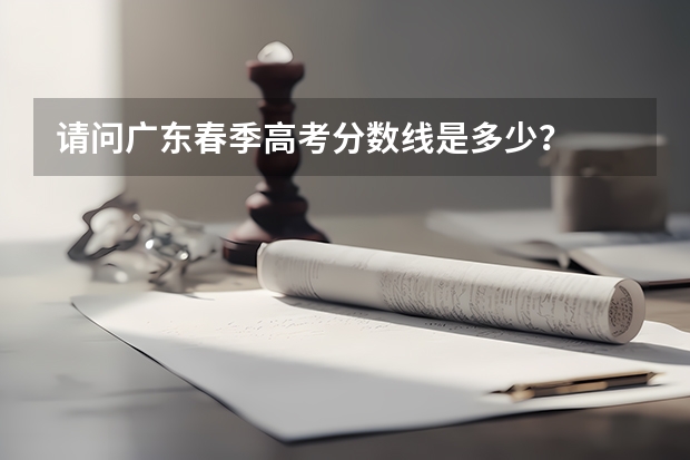 请问广东春季高考分数线是多少？