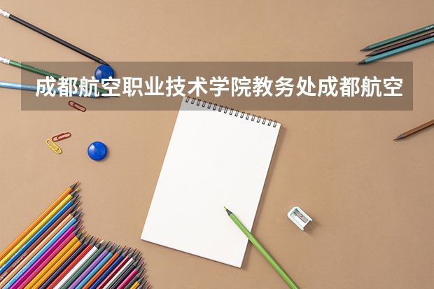 成都航空职业技术学院教务处成都航空职业技术学院教务处电话号码（成都公立职高学校排名前十）