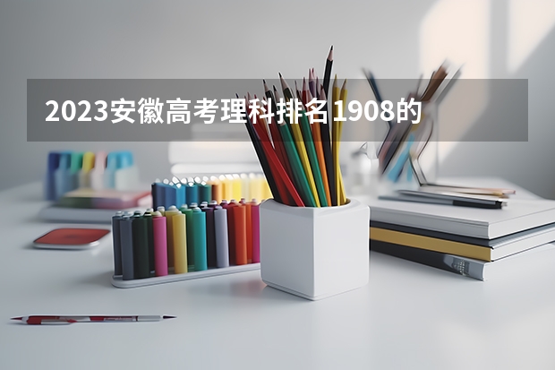 2023安徽高考理科排名1908的考生报哪所大学 往年录取分数线
