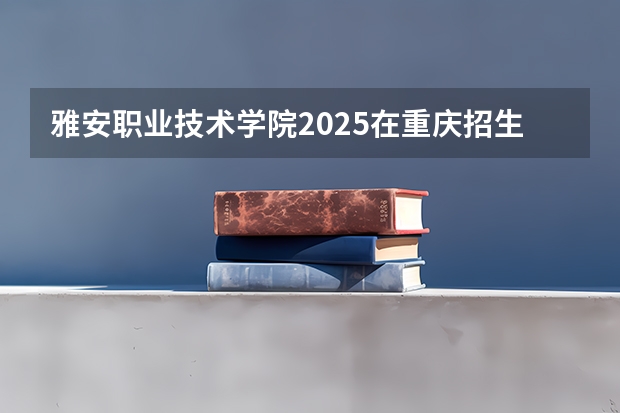 雅安职业技术学院2025在重庆招生计划预测