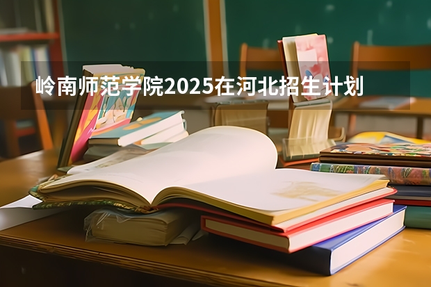 岭南师范学院2025在河北招生计划预测
