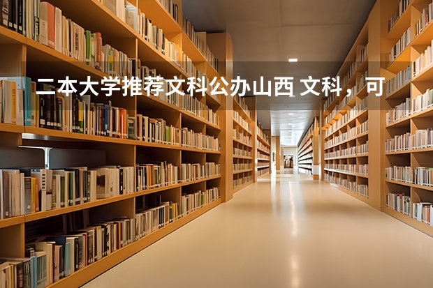 二本大学推荐文科公办山西 文科，可以报考的、较好的二本大学，和一些简单的信息