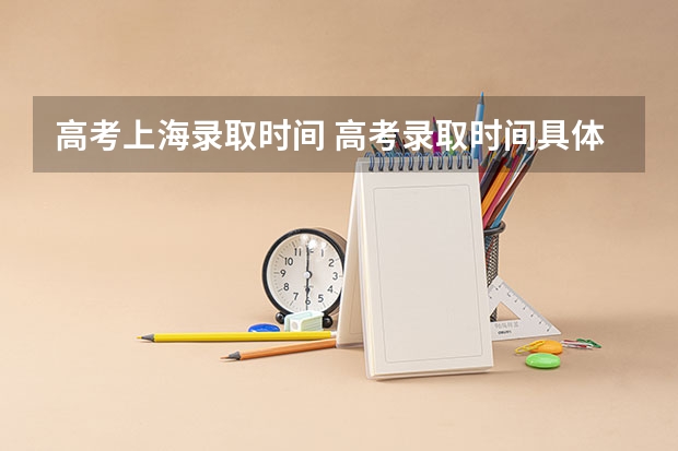 高考上海录取时间 高考录取时间具体时间表