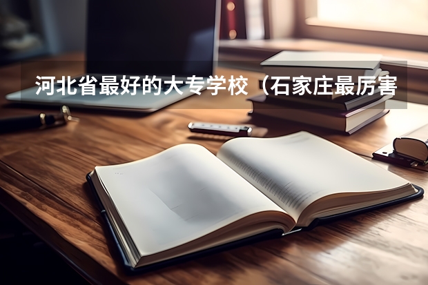 河北省最好的大专学校（石家庄最厉害三个大专）