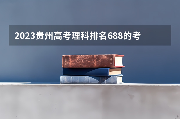 2023贵州高考理科排名688的考生报哪所大学 往年录取分数线