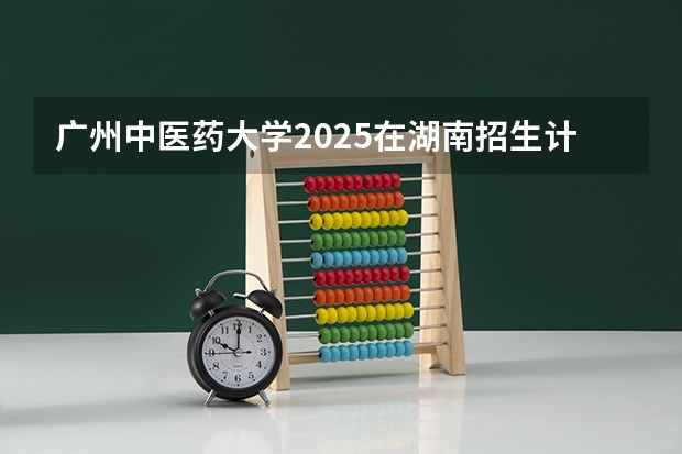 广州中医药大学2025在湖南招生计划