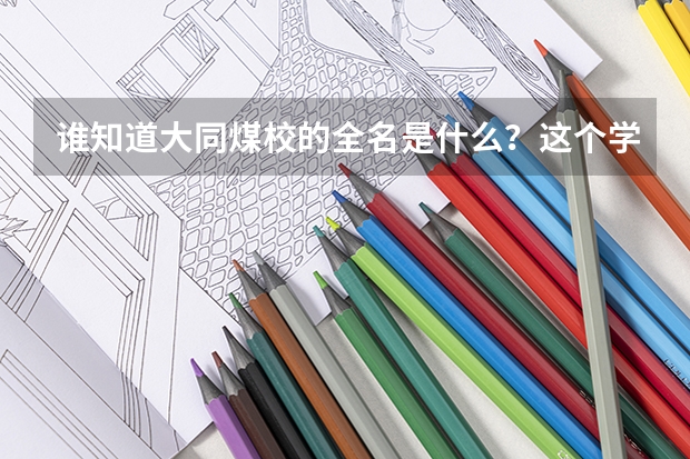 谁知道大同煤校的全名是什么？这个学校好不？