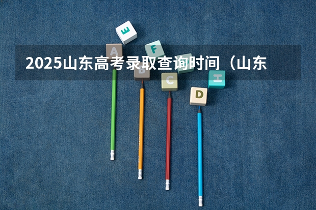 2025山东高考录取查询时间（山东高考专科批次录取时间）