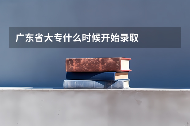 广东省大专什么时候开始录取