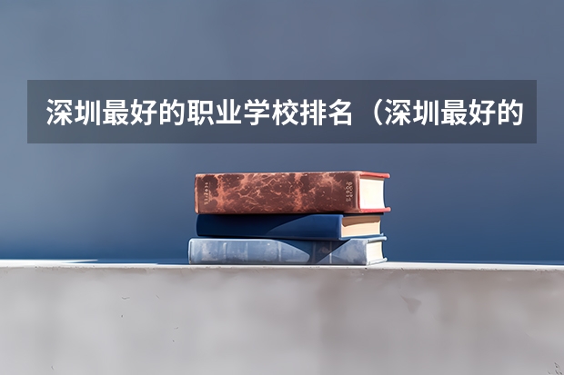 深圳最好的职业学校排名（深圳最好的职业学校排名）