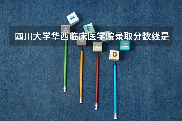 四川大学华西临床医学院录取分数线是多少啊？