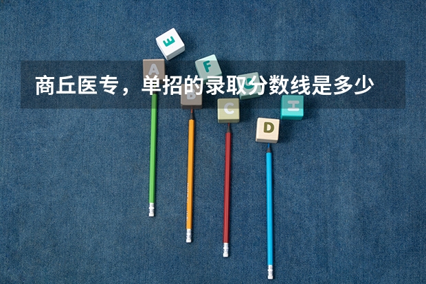 商丘医专，单招的录取分数线是多少