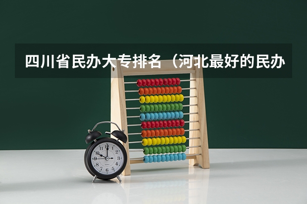 四川省民办大专排名（河北最好的民办大专）