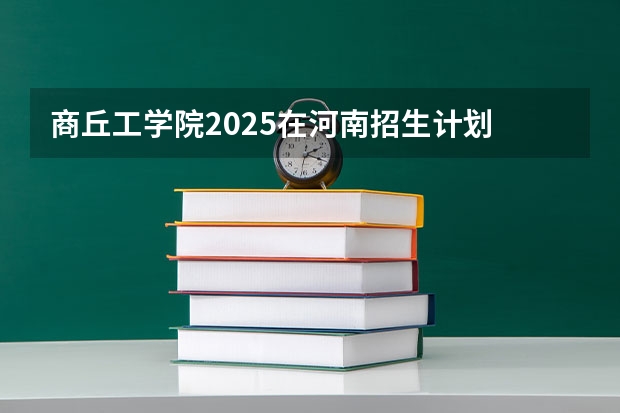 商丘工学院2025在河南招生计划