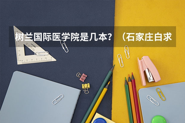 树兰国际医学院是几本？（石家庄白求恩医学院录取分数线）