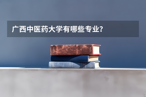 广西中医药大学有哪些专业？