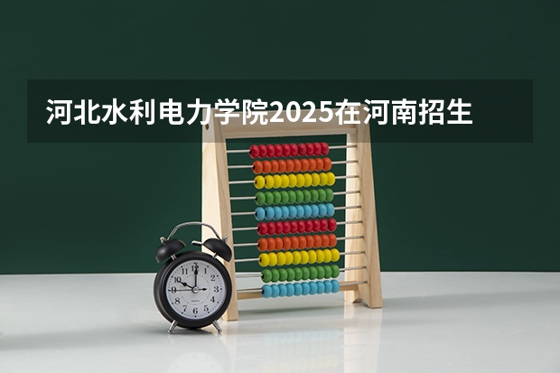 河北水利电力学院2025在河南招生计划