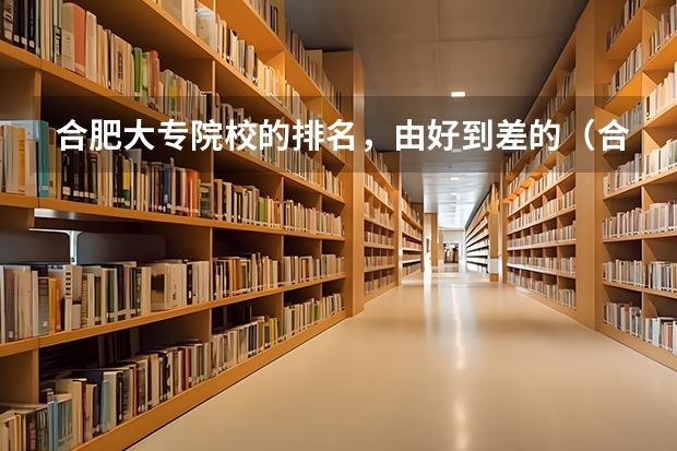 合肥大专院校的排名，由好到差的（合肥大专学校排名）