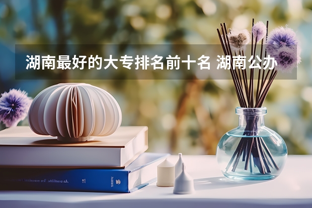 湖南最好的大专排名前十名 湖南公办大专院校排名及专业