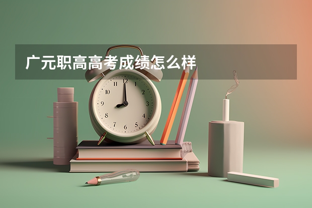 广元职高高考成绩怎么样