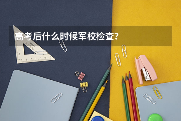 高考后什么时候军校检查？